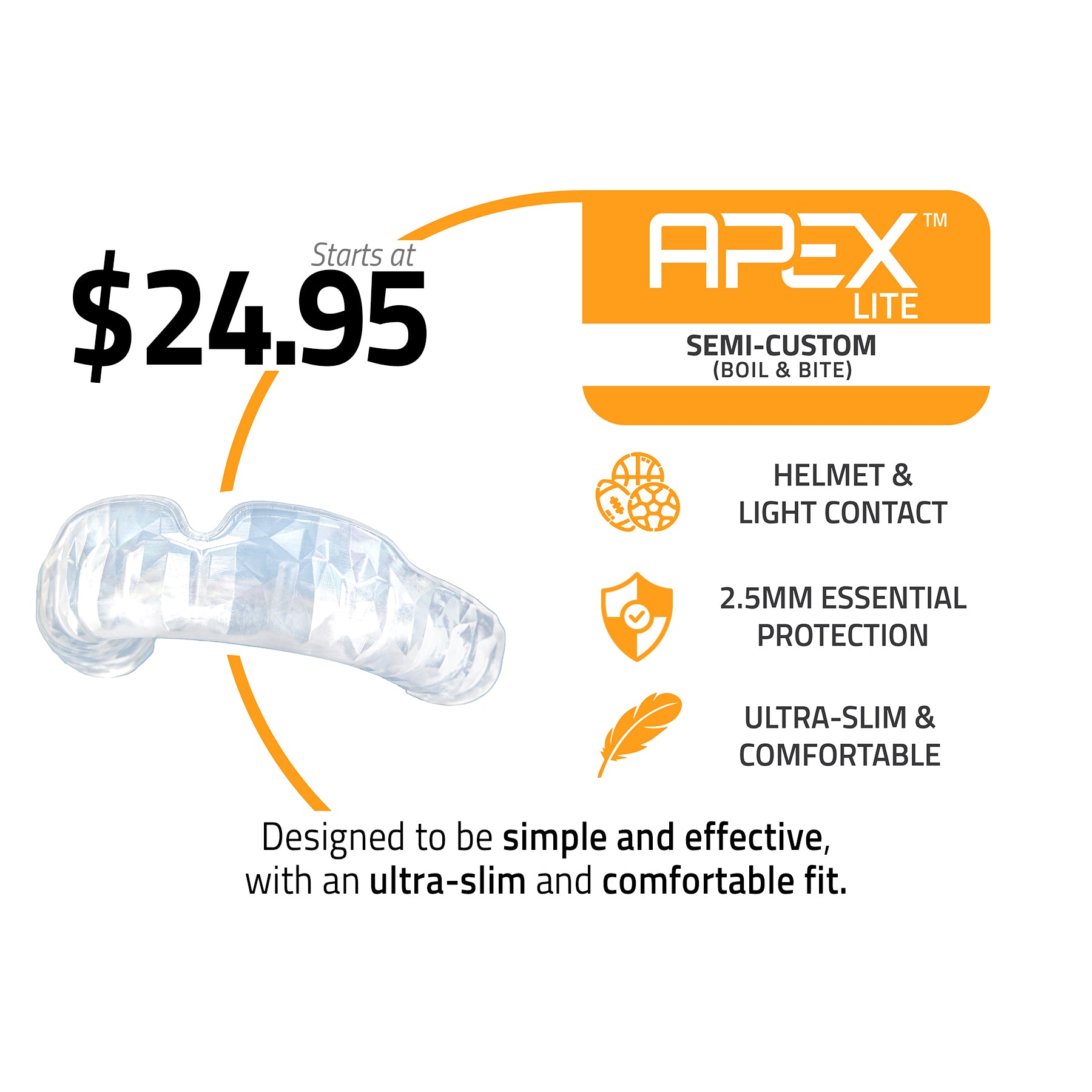 banner, apex lite, semi custom boil and bite,starts at $24.95, specs, helmet and light contact, 2.5mm essential protection, ultra slim and comfortable, designed to be simple and affective, with an ultra slim and comfortable fit.